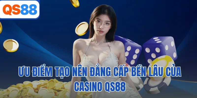 Ưu điểm tạo nên đẳng cấp bền lâu của casino QS88